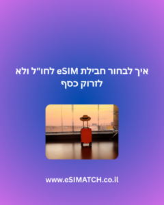 איך לבחור חבילת eSIM לחו"ל ולא לזרוק כסף